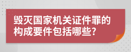 毁灭国家机关证件罪的构成要件包括哪些?