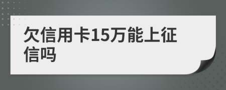 欠信用卡15万能上征信吗