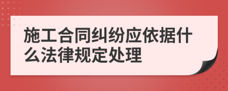 施工合同纠纷应依据什么法律规定处理