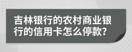 吉林银行的农村商业银行的信用卡怎么停款？