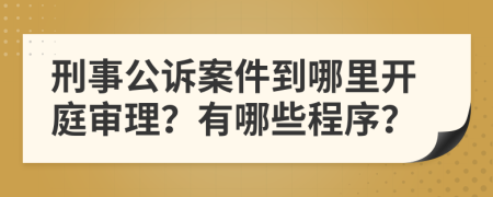 刑事公诉案件到哪里开庭审理？有哪些程序？