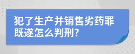 犯了生产并销售劣药罪既遂怎么判刑?