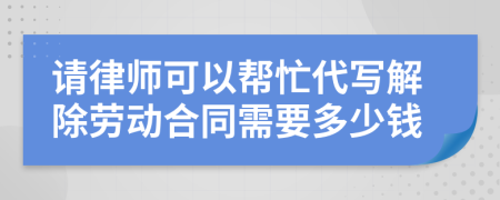 请律师可以帮忙代写解除劳动合同需要多少钱