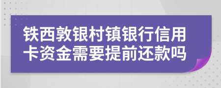 铁西敦银村镇银行信用卡资金需要提前还款吗