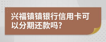 兴福镇镇银行信用卡可以分期还款吗?
