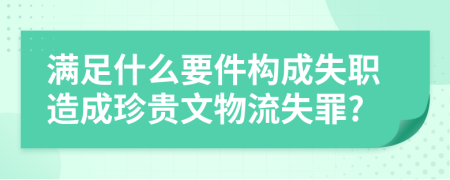 满足什么要件构成失职造成珍贵文物流失罪?