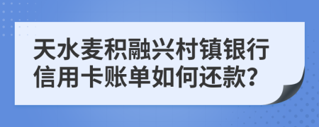 天水麦积融兴村镇银行信用卡账单如何还款？