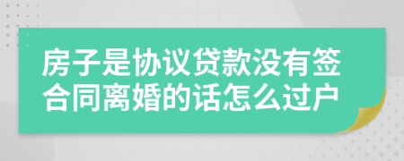 房子是协议贷款没有签合同离婚的话怎么过户