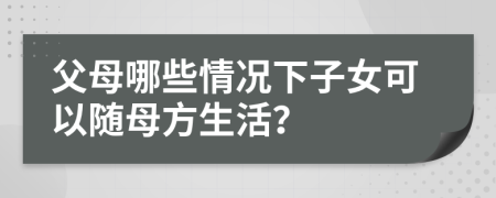 父母哪些情况下子女可以随母方生活？