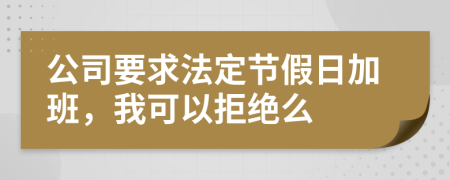 公司要求法定节假日加班，我可以拒绝么