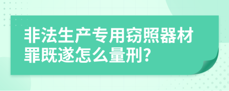 非法生产专用窃照器材罪既遂怎么量刑?