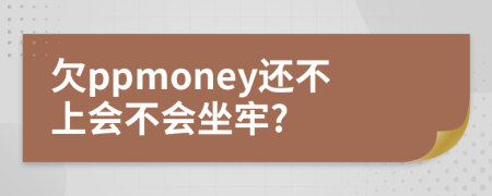 欠ppmoney还不上会不会坐牢?