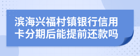 滨海兴福村镇银行信用卡分期后能提前还款吗