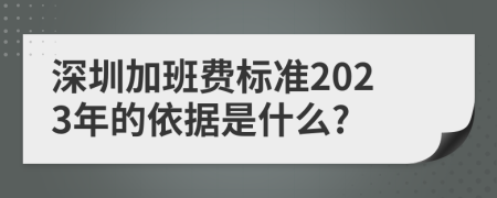 深圳加班费标准2023年的依据是什么?