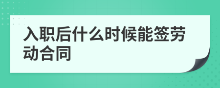 入职后什么时候能签劳动合同