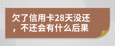 欠了信用卡28天没还，不还会有什么后果