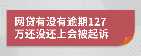 网贷有没有逾期127万还没还上会被起诉