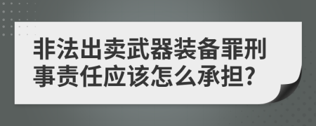 非法出卖武器装备罪刑事责任应该怎么承担?