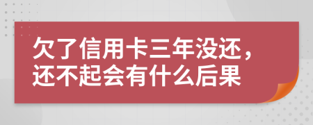 欠了信用卡三年没还，还不起会有什么后果