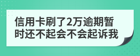 信用卡刷了2万逾期暂时还不起会不会起诉我