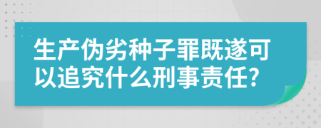 生产伪劣种子罪既遂可以追究什么刑事责任?