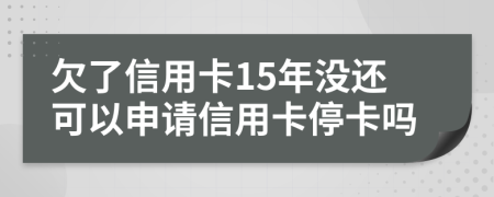 欠了信用卡15年没还可以申请信用卡停卡吗