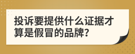 投诉要提供什么证据才算是假冒的品牌？