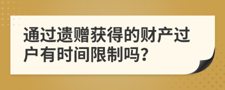 通过遗赠获得的财产过户有时间限制吗？