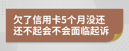 欠了信用卡5个月没还还不起会不会面临起诉