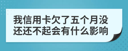 我信用卡欠了五个月没还还不起会有什么影响