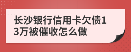 长沙银行信用卡欠债13万被催收怎么做