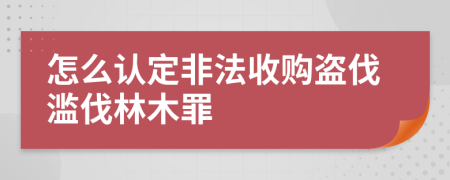 怎么认定非法收购盗伐滥伐林木罪