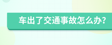 车出了交通事故怎么办？