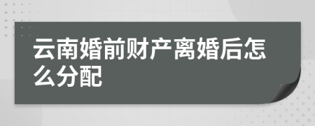 云南婚前财产离婚后怎么分配