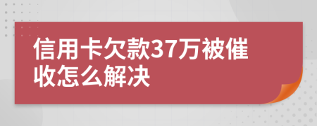 信用卡欠款37万被催收怎么解决