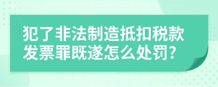 犯了非法制造抵扣税款发票罪既遂怎么处罚?