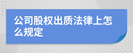 公司股权出质法律上怎么规定