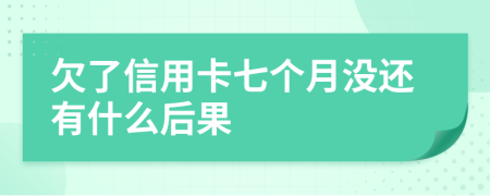 欠了信用卡七个月没还有什么后果