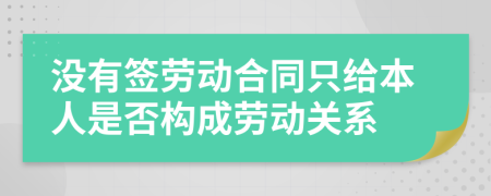 没有签劳动合同只给本人是否构成劳动关系