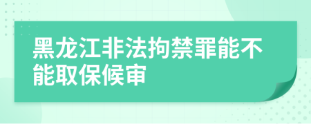 黑龙江非法拘禁罪能不能取保候审