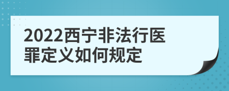 2022西宁非法行医罪定义如何规定