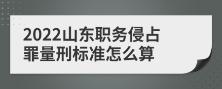 2022山东职务侵占罪量刑标准怎么算