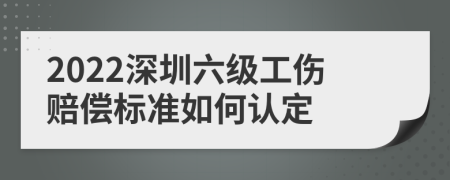 2022深圳六级工伤赔偿标准如何认定