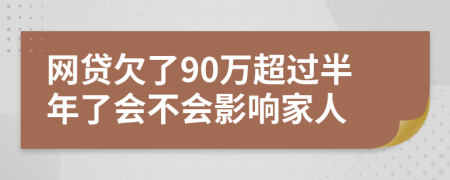网贷欠了90万超过半年了会不会影响家人