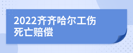 2022齐齐哈尔工伤死亡赔偿