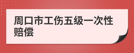 周口市工伤五级一次性赔偿