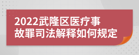 2022武隆区医疗事故罪司法解释如何规定