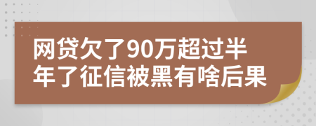 网贷欠了90万超过半年了征信被黑有啥后果