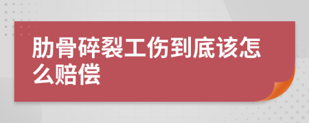 肋骨碎裂工伤到底该怎么赔偿