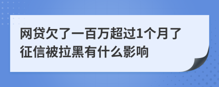 网贷欠了一百万超过1个月了征信被拉黑有什么影响